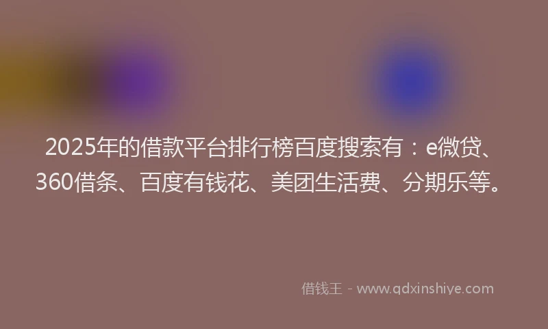 2025年的借款平台排行榜百度搜索有：e微贷、360借条、百度有钱花、美团生活费、分期乐等。
