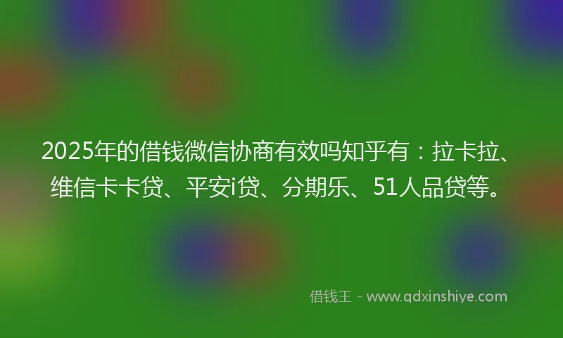 2025年的借钱微信协商有效吗知乎有：拉卡拉、维信卡卡贷、平安i贷、分期乐、51人品贷等。