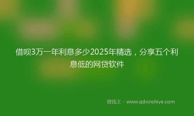 借呗3万一年利息多少2025年精选，分享五个利息低的网贷软件