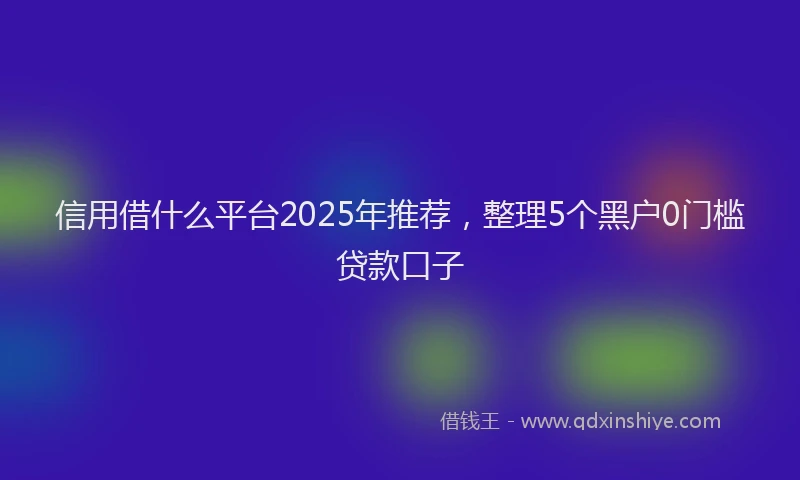 信用借什么平台2025年推荐，整理5个黑户0门槛贷款口子