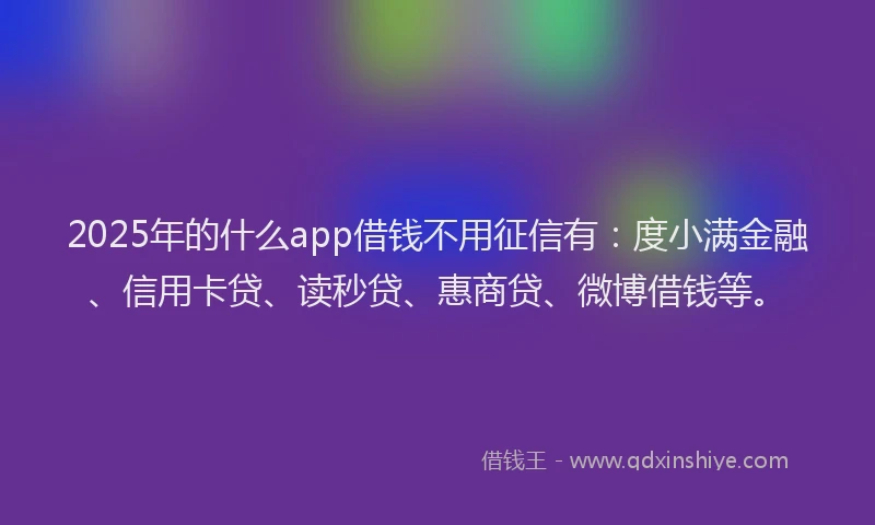 2025年的什么app借钱不用征信有：度小满金融、信用卡贷、读秒贷、惠商贷、微博借钱等。