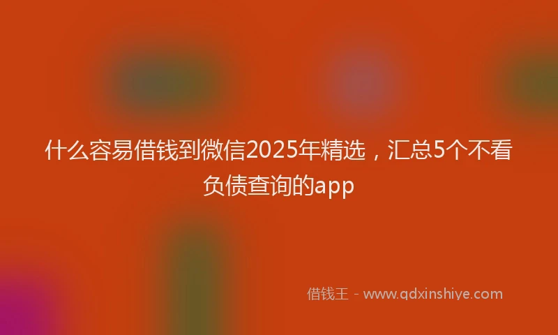 什么容易借钱到微信2025年精选，汇总5个不看负债查询的app