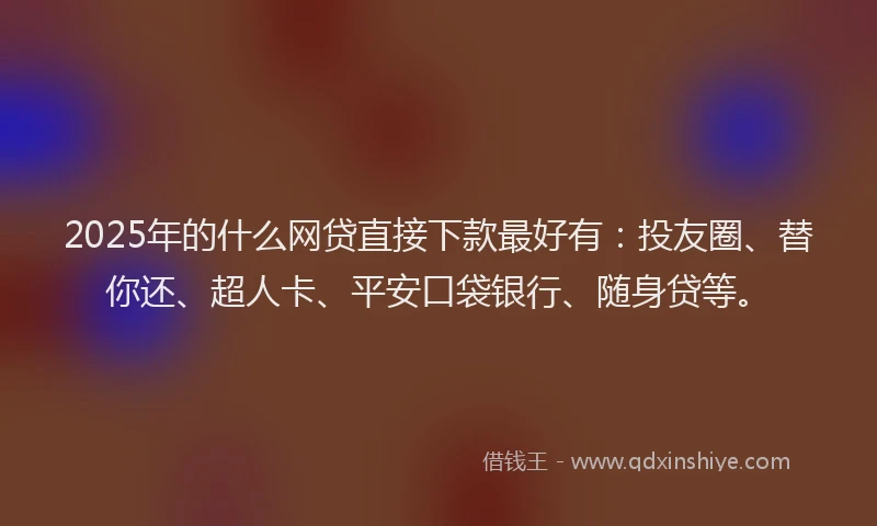 2025年的什么网贷直接下款最好有：投友圈、替你还、超人卡、平安口袋银行、随身贷等。