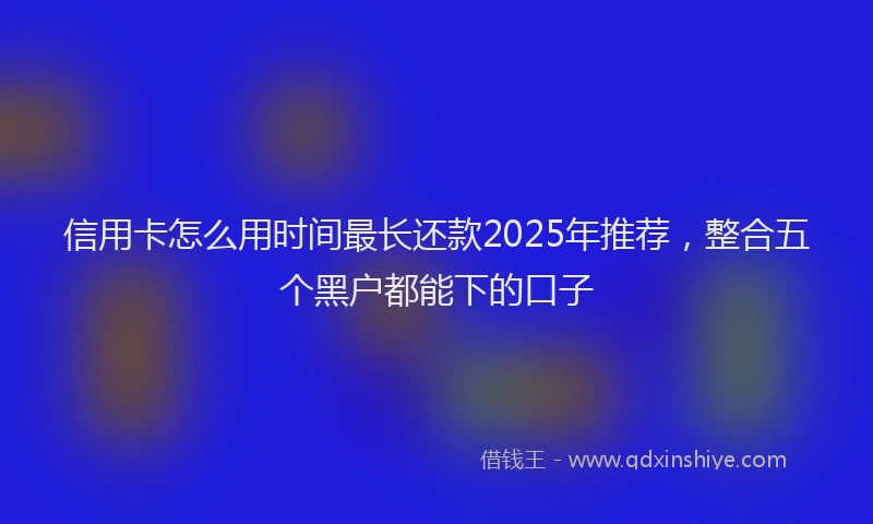 信用卡怎么用时间最长还款2025年推荐，整合五个黑户都能下的口子