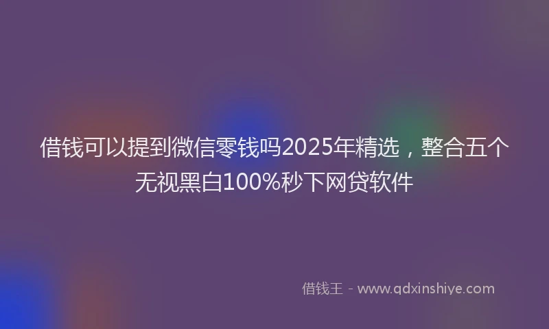 借钱可以提到微信零钱吗2025年精选，整合五个无视黑白100%秒下网贷软件