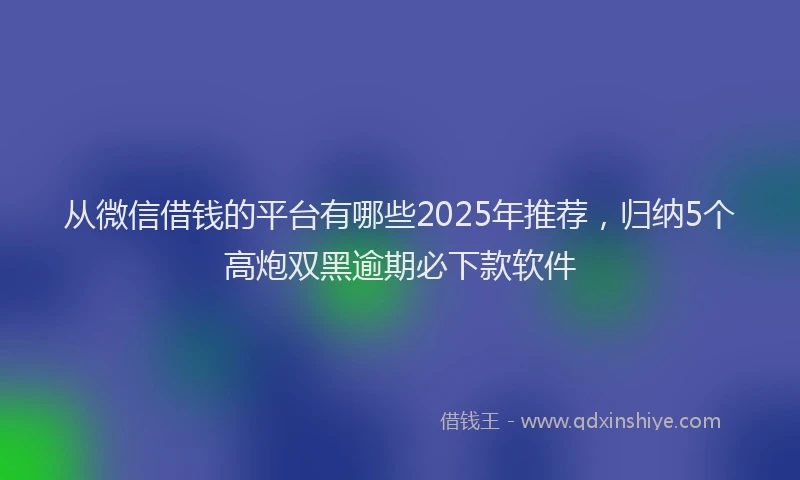 从微信借钱的平台有哪些2025年推荐，归纳5个高炮双黑逾期必下款软件