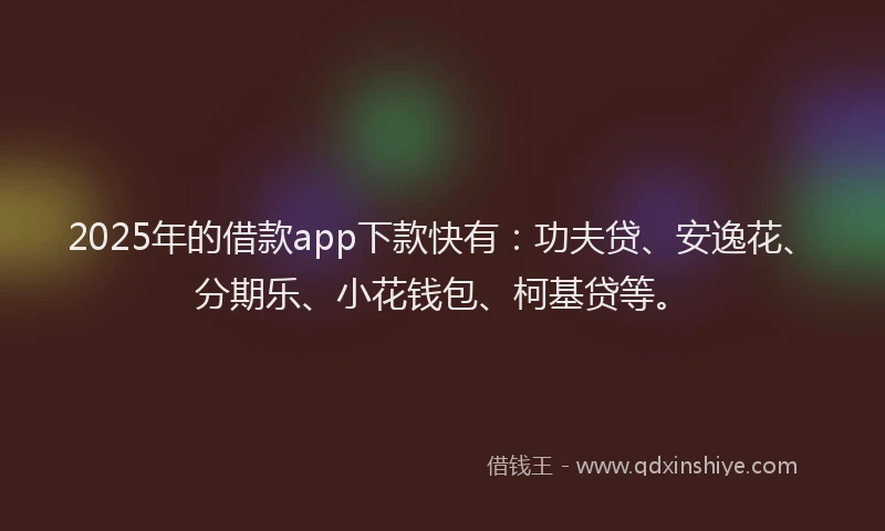2025年的借款app下款快有：功夫贷、安逸花、分期乐、小花钱包、柯基贷等。