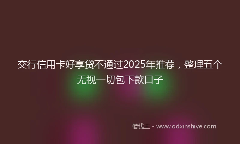 交行信用卡好享贷不通过2025年推荐，整理五个无视一切包下款口子