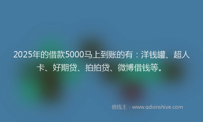 2025年的借款5000马上到账的有：洋钱罐、超人卡、好期贷、拍拍贷、微博借钱等。