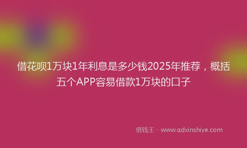 借花呗1万块1年利息是多少钱2025年推荐，概括五个APP容易借款1万块的口子
