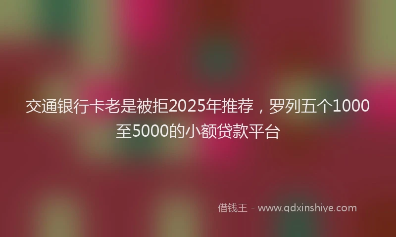 交通银行卡老是被拒2025年推荐，罗列五个1000至5000的小额贷款平台
