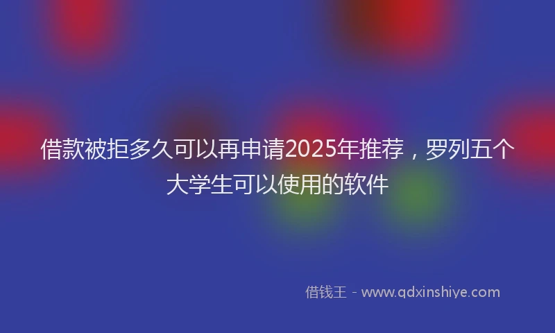 借款被拒多久可以再申请2025年推荐，罗列五个大学生可以使用的软件