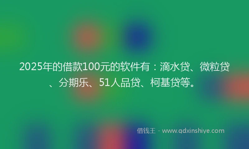 2025年的借款100元的软件有：滴水贷、微粒贷、分期乐、51人品贷、柯基贷等。