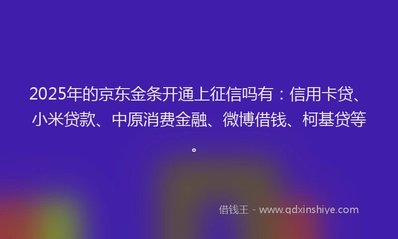 2025年的京东金条开通上征信吗有：信用卡贷、小米贷款、中原消费金融、微博借钱、柯基贷等。