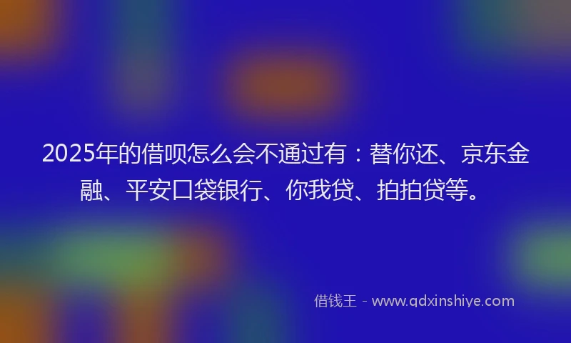 2025年的借呗怎么会不通过有：替你还、京东金融、平安口袋银行、你我贷、拍拍贷等。