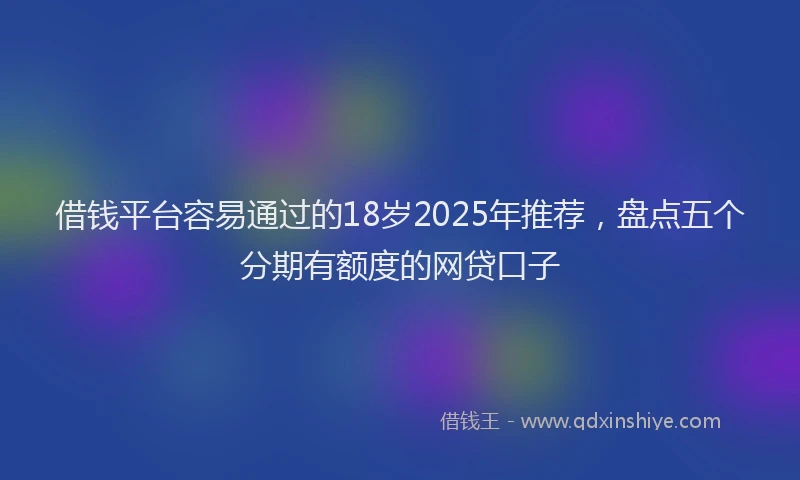 借钱平台容易通过的18岁2025年推荐，盘点五个分期有额度的网贷口子