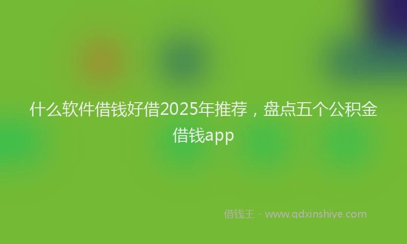什么软件借钱好借2025年推荐，盘点五个公积金借钱app
