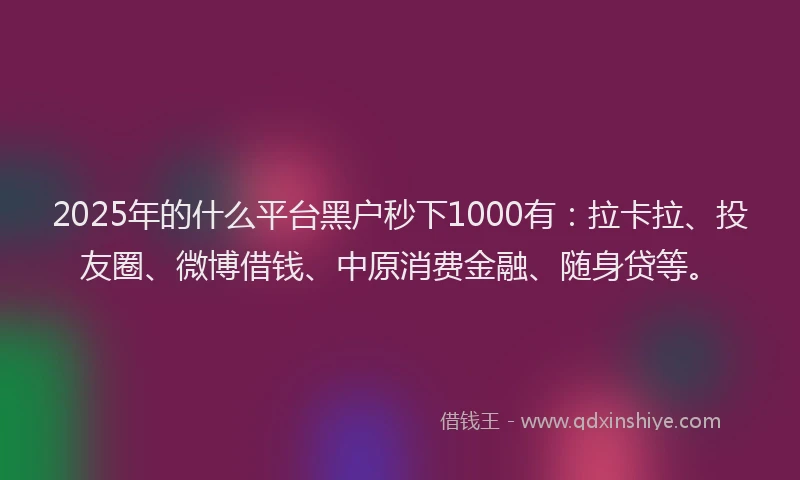 2025年的什么平台黑户秒下1000有：拉卡拉、投友圈、微博借钱、中原消费金融、随身贷等。
