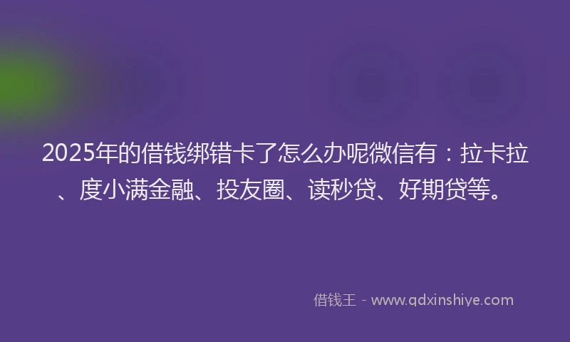 2025年的借钱绑错卡了怎么办呢微信有：拉卡拉、度小满金融、投友圈、读秒贷、好期贷等。