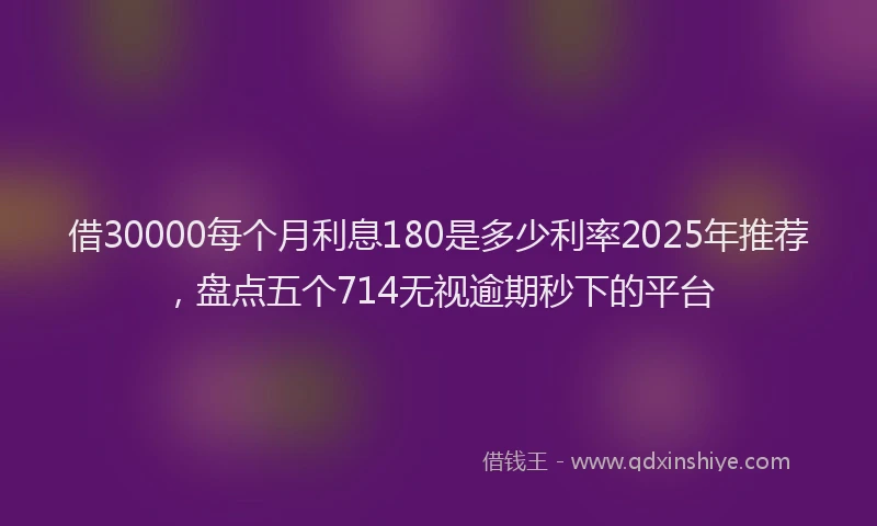借30000每个月利息180是多少利率2025年推荐，盘点五个714无视逾期秒下的平台