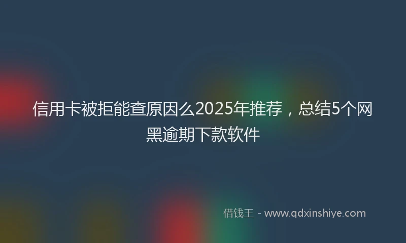 信用卡被拒能查原因么2025年推荐，总结5个网黑逾期下款软件