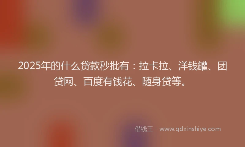 2025年的什么贷款秒批有：拉卡拉、洋钱罐、团贷网、百度有钱花、随身贷等。