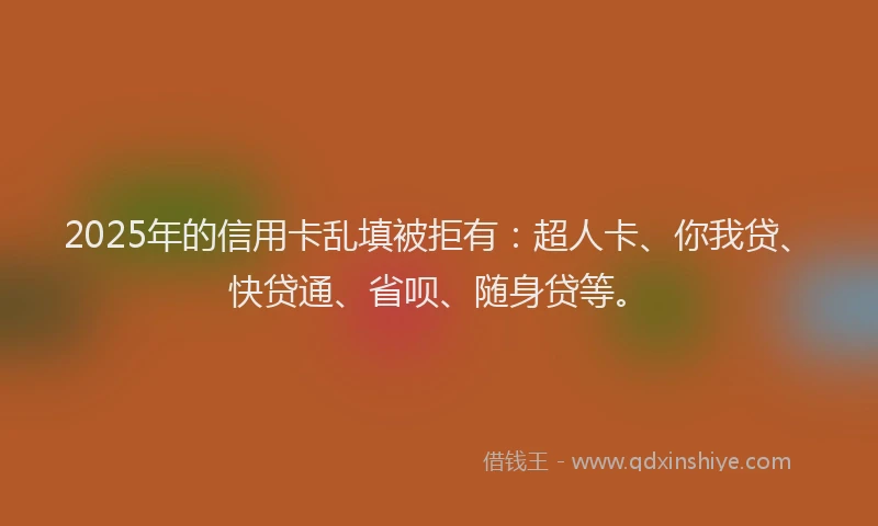 2025年的信用卡乱填被拒有：超人卡、你我贷、快贷通、省呗、随身贷等。