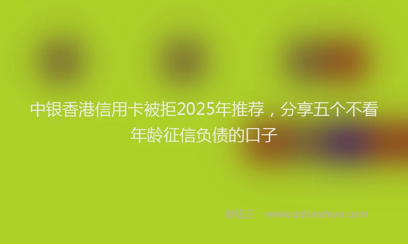 中银香港信用卡被拒2025年推荐，分享五个不看年龄征信负债的口子