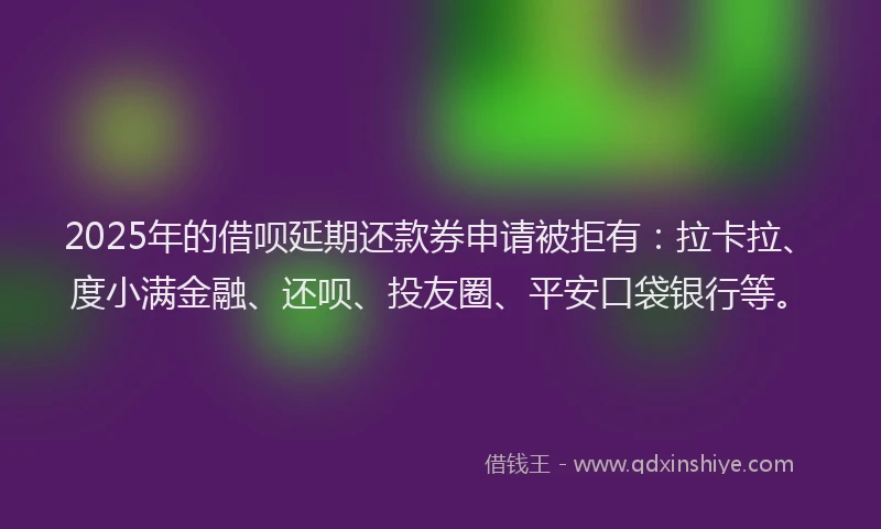2025年的借呗延期还款券申请被拒有：拉卡拉、度小满金融、还呗、投友圈、平安口袋银行等。