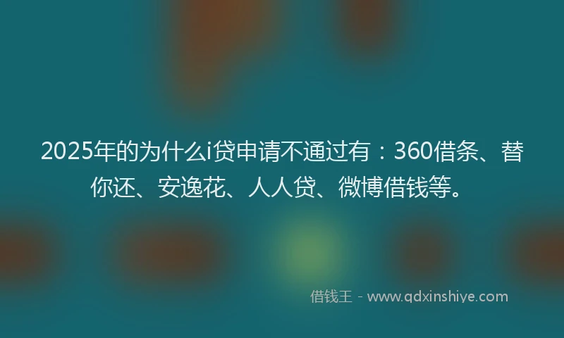 2025年的为什么i贷申请不通过有：360借条、替你还、安逸花、人人贷、微博借钱等。