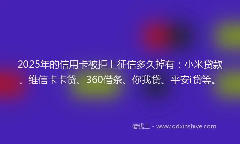 2025年的信用卡被拒上征信多久掉有：小米贷款、维信卡卡贷、360借条、你我贷、平安i贷等。