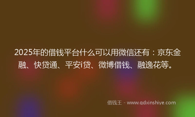 2025年的借钱平台什么可以用微信还有：京东金融、快贷通、平安i贷、微博借钱、融逸花等。