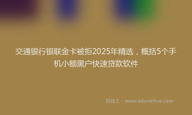 交通银行银联金卡被拒2025年精选，概括5个手机小额黑户快速贷款软件