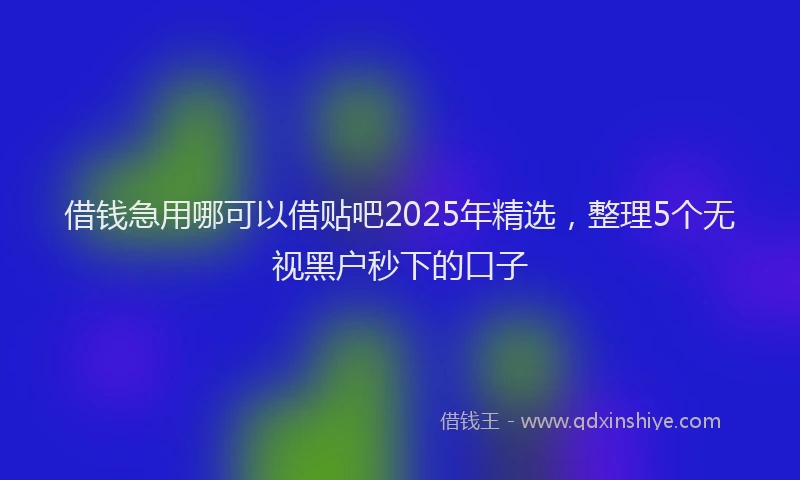 借钱急用哪可以借贴吧2025年精选，整理5个无视黑户秒下的口子