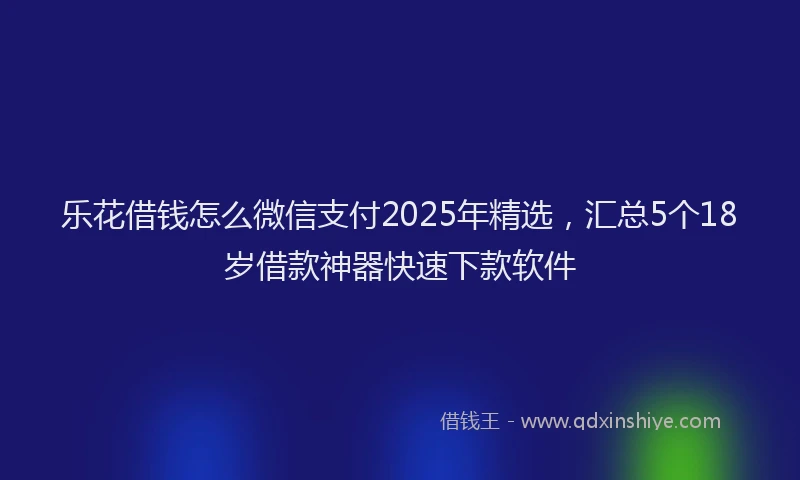 乐花借钱怎么微信支付2025年精选，汇总5个18岁借款神器快速下款软件