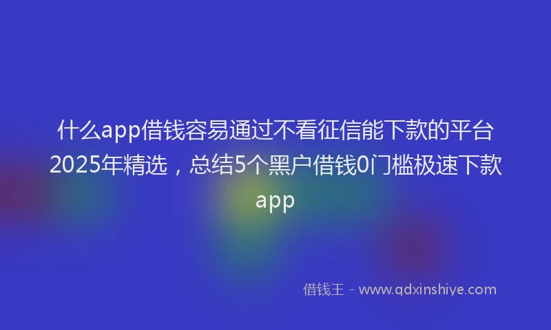什么app借钱容易通过不看征信能下款的平台2025年精选，总结5个黑户借钱0门槛极速下款app