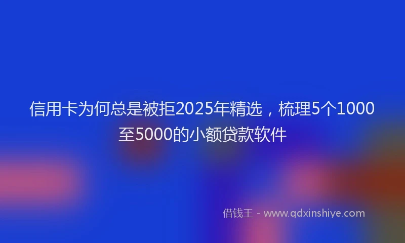 信用卡为何总是被拒2025年精选，梳理5个1000至5000的小额贷款软件