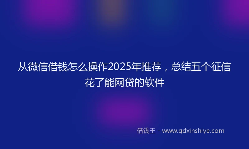 从微信借钱怎么操作2025年推荐，总结五个征信花了能网贷的软件