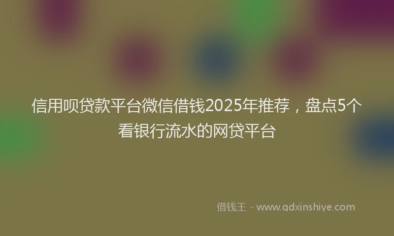 信用呗贷款平台微信借钱2025年推荐，盘点5个看银行流水的网贷平台