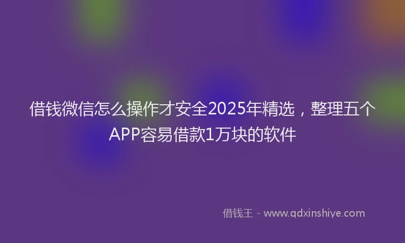借钱微信怎么操作才安全2025年精选，整理五个APP容易借款1万块的软件