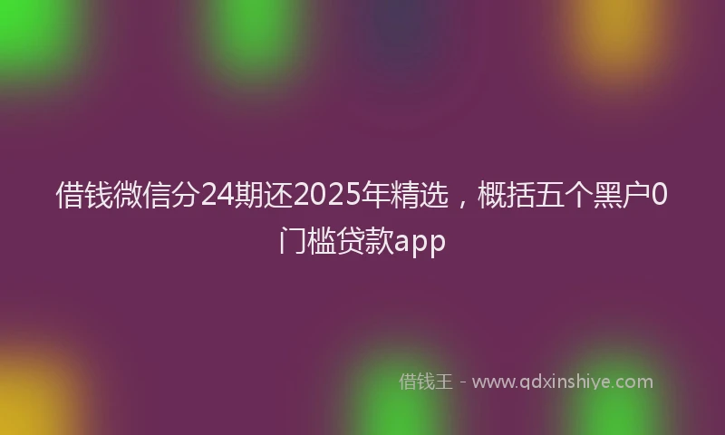 借钱微信分24期还2025年精选，概括五个黑户0门槛贷款app