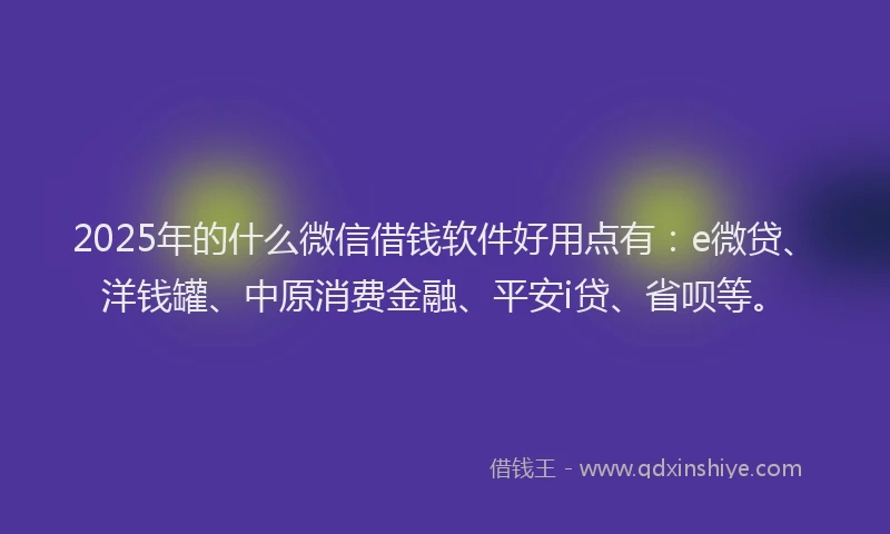 2025年的什么微信借钱软件好用点有：e微贷、洋钱罐、中原消费金融、平安i贷、省呗等。