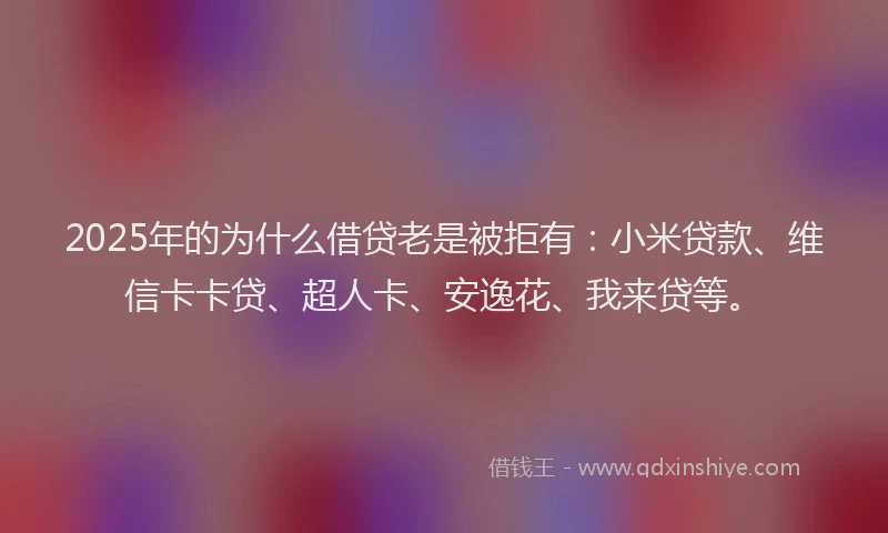 2025年的为什么借贷老是被拒有：小米贷款、维信卡卡贷、超人卡、安逸花、我来贷等。