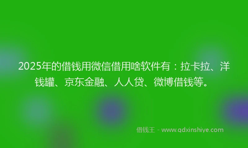 2025年的借钱用微信借用啥软件有：拉卡拉、洋钱罐、京东金融、人人贷、微博借钱等。