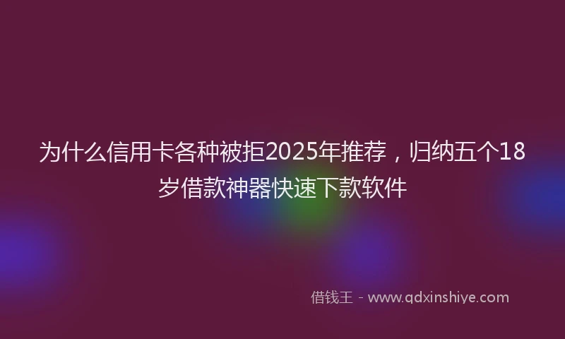 为什么信用卡各种被拒2025年推荐，归纳五个18岁借款神器快速下款软件