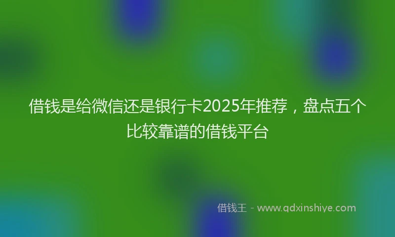 借钱是给微信还是银行卡2025年推荐，盘点五个比较靠谱的借钱平台