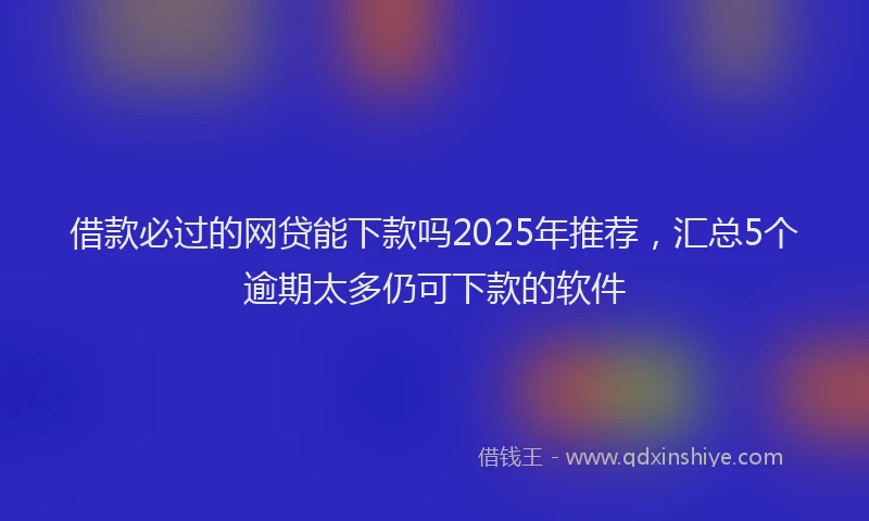 借款必过的网贷能下款吗2025年推荐，汇总5个逾期太多仍可下款的软件