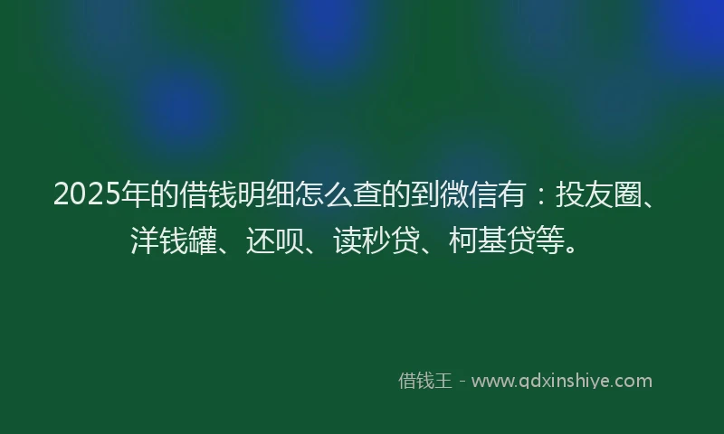 2025年的借钱明细怎么查的到微信有：投友圈、洋钱罐、还呗、读秒贷、柯基贷等。