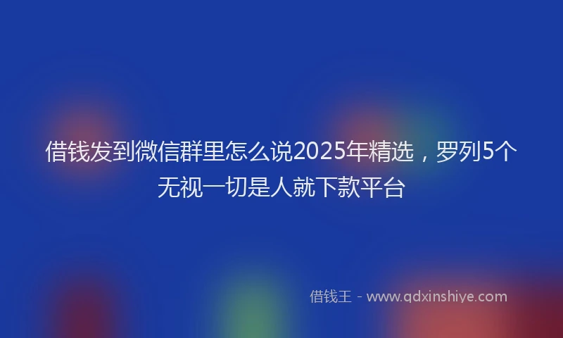 借钱发到微信群里怎么说2025年精选，罗列5个无视一切是人就下款平台