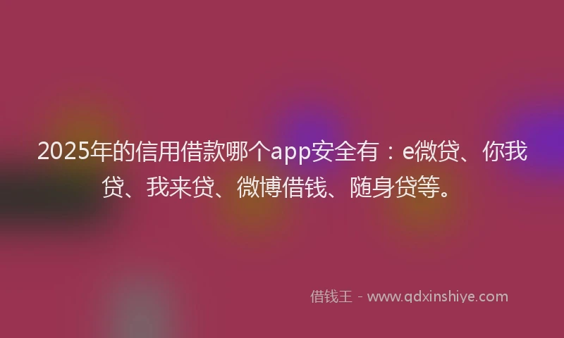 2025年的信用借款哪个app安全有：e微贷、你我贷、我来贷、微博借钱、随身贷等。